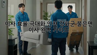 이사 효율 극대화: 인천 강화군 불은면 이사 완벽 가이드